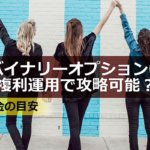 バイナリーオプションは複利運用で攻略できる?軍資金の目安とは
