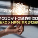 XMの1ロットの通貨単位は?最大ロット数の計算方法を解説