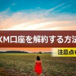 XMを口座解約したい!XM口座の退会・解約する方法や注意点を解説