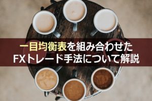 一目均衡表を組み合わせたFXトレード手法について解説