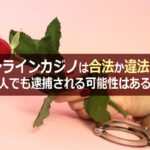 オンラインカジノは合法か違法か？日本人でも逮捕される可能性はあるの？