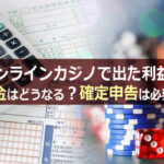 オンラインカジノで出た利益の税金はどうなる?確定申告は必要?